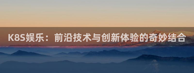 摩根娱乐：K8S娱乐：前沿技术与创新体验的奇妙结合