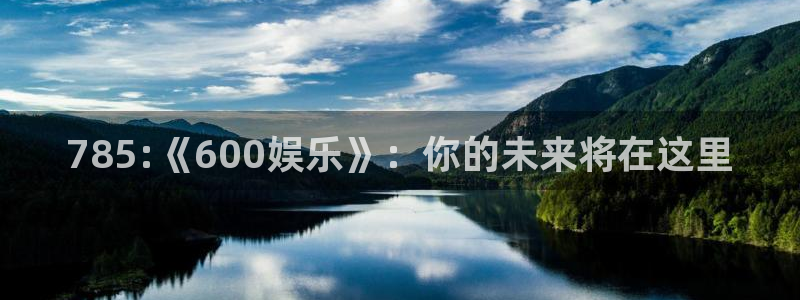 摩根娱乐：785:《600娱乐》：你的未来将在这里