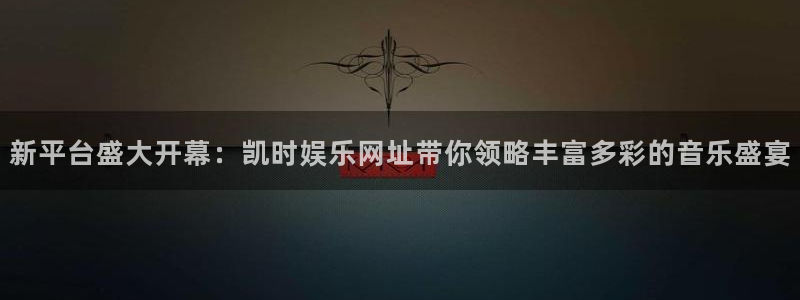 摩根娱乐：新平台盛大开幕：凯时娱乐网址带你领略丰富多彩的音乐盛宴
