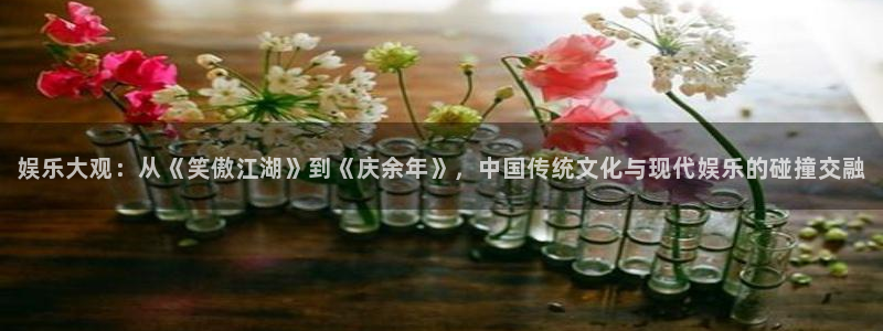 摩根娱乐：娱乐大观：从《笑傲江湖》到《庆余年》，中国传统文化与现代娱乐的碰撞交融