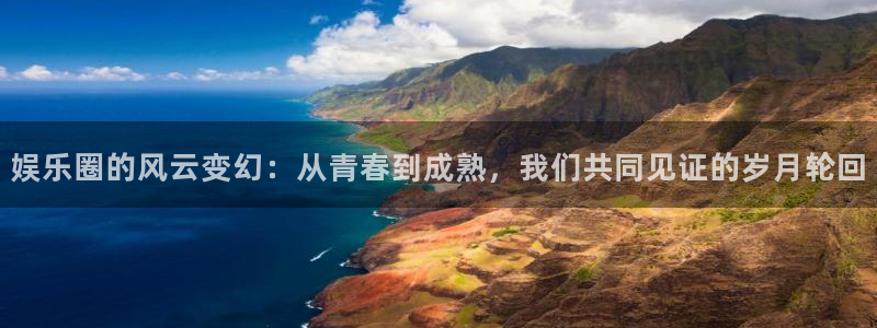 摩根娱乐：娱乐圈的风云变幻：从青春到成熟，我们共同见证的岁月轮回
