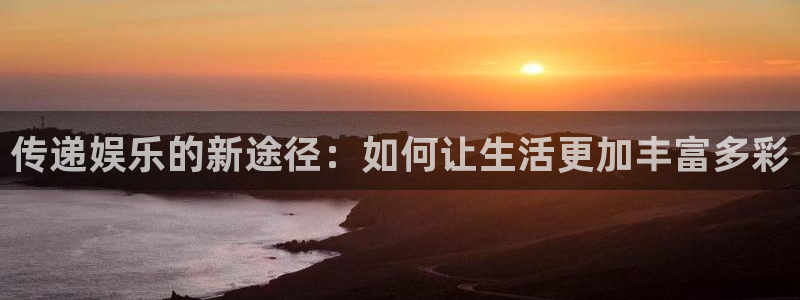 摩根娱乐：传递娱乐的新途径：如何让生活更加丰富多彩