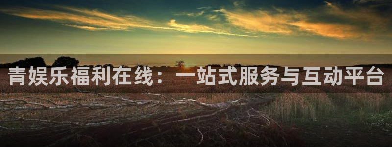 摩根娱乐：青娱乐福利在线：一站式服务与互动平台